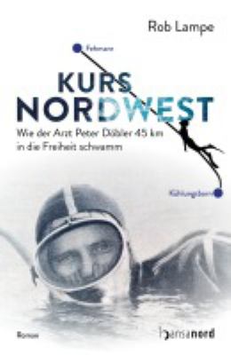 Titelbild: Kurs Nordwest : wie der Arzt Peter Döbler 45 km in die Freiheit schwamm ; Roman.