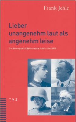 Titelbild: Lieber unangenehm laut als angenehm leise : der Theologe Karl Barth und die Politik 1906 - 1968.