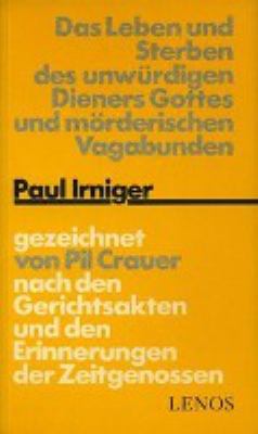 Titelbild: Das Leben und Sterben des unwürdigen Dieners Gottes und mörderischen Vagabunden Paul Irniger : nach den Gerichtsakten und den Erinnerungen der Zeitgenossen.