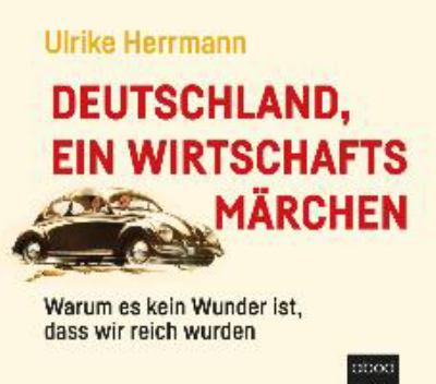 Titelbild: Deutschland, ein Wirtschaftsmärchen : warum es kein Wunder ist, dass wir reich geworden sind.